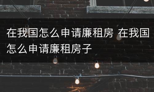 在我国怎么申请廉租房 在我国怎么申请廉租房子