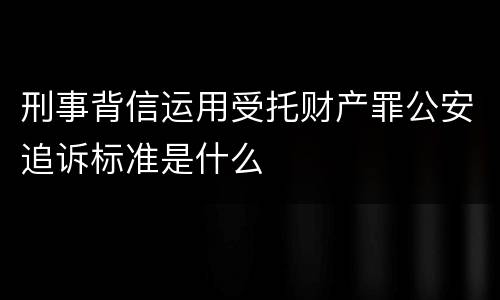 刑事背信运用受托财产罪公安追诉标准是什么