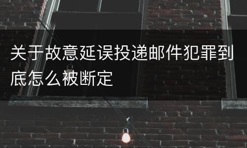 关于故意延误投递邮件犯罪到底怎么被断定