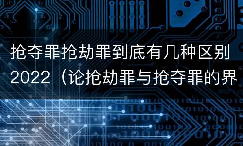 抢夺罪抢劫罪到底有几种区别2022（论抢劫罪与抢夺罪的界限）