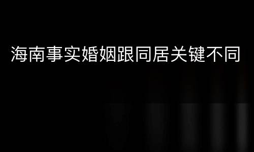 海南事实婚姻跟同居关键不同
