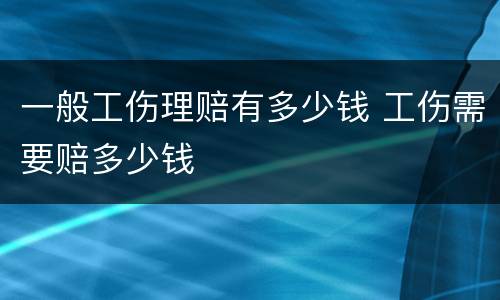 一般工伤理赔有多少钱 工伤需要赔多少钱