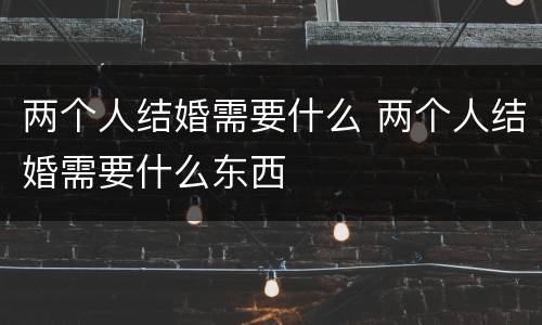 两个人结婚需要什么 两个人结婚需要什么东西
