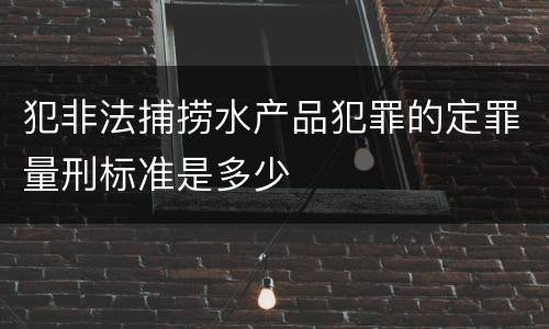 犯非法捕捞水产品犯罪的定罪量刑标准是多少