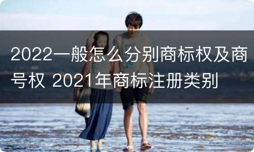 2022一般怎么分别商标权及商号权 2021年商标注册类别