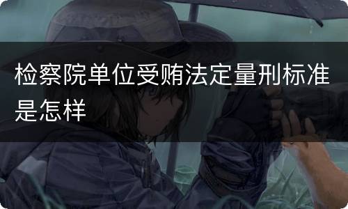 检察院单位受贿法定量刑标准是怎样