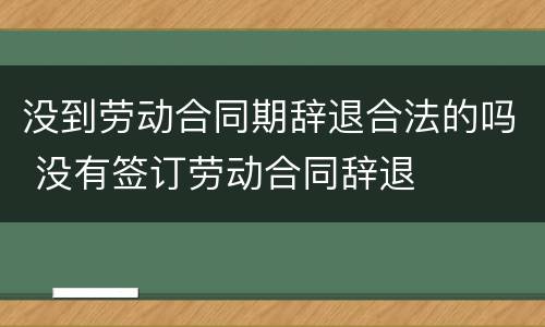 没到劳动合同期辞退合法的吗 没有签订劳动合同辞退