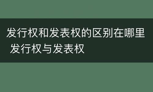 发行权和发表权的区别在哪里 发行权与发表权