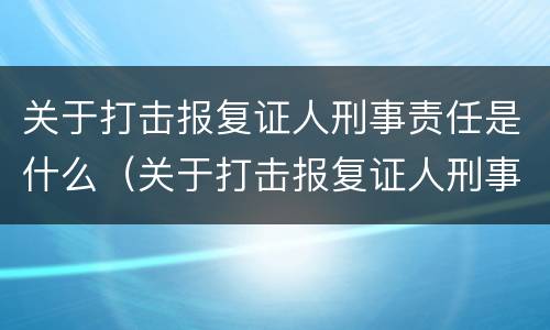 关于打击报复证人刑事责任是什么（关于打击报复证人刑事责任是什么法律）