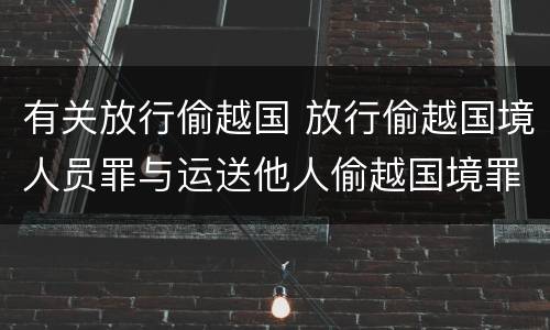 有关放行偷越国 放行偷越国境人员罪与运送他人偷越国境罪共犯