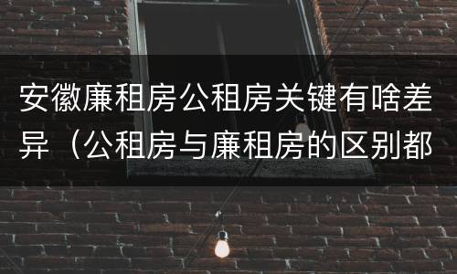安徽廉租房公租房关键有啥差异（公租房与廉租房的区别都在此,别再搞错了!）