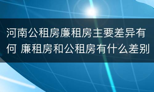 河南公租房廉租房主要差异有何 廉租房和公租房有什么差别
