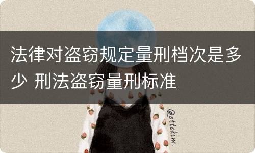 法律对盗窃规定量刑档次是多少 刑法盗窃量刑标准