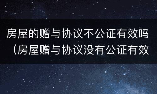 房屋的赠与协议不公证有效吗（房屋赠与协议没有公证有效吗）