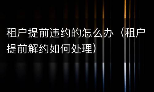 租户提前违约的怎么办（租户提前解约如何处理）