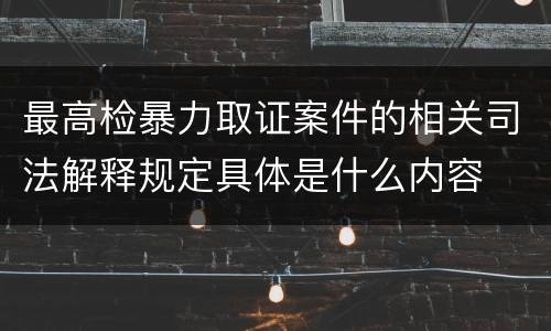 最高检暴力取证案件的相关司法解释规定具体是什么内容