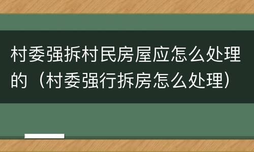 村委强拆村民房屋应怎么处理的（村委强行拆房怎么处理）