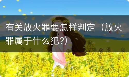 有关放火罪要怎样判定（放火罪属于什么犯?）