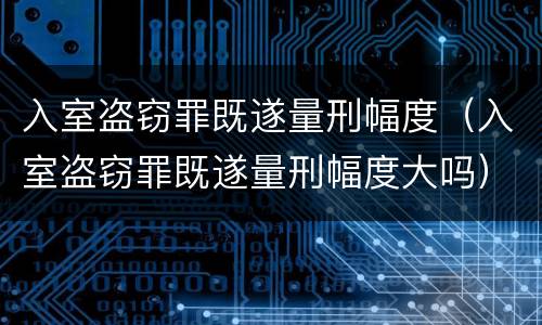 入室盗窃罪既遂量刑幅度（入室盗窃罪既遂量刑幅度大吗）