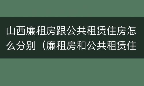 山西廉租房跟公共租赁住房怎么分别（廉租房和公共租赁住房的区别）