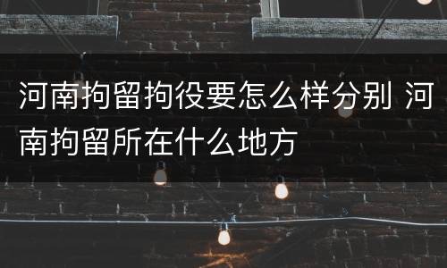 河南拘留拘役要怎么样分别 河南拘留所在什么地方