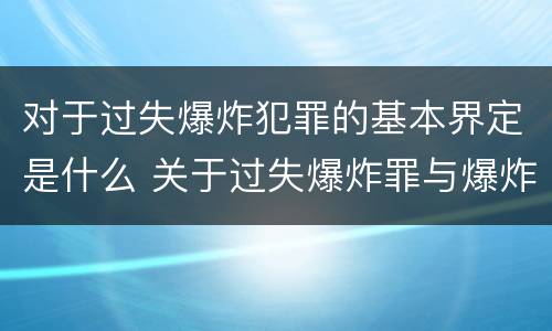 对于过失爆炸犯罪的基本界定是什么 关于过失爆炸罪与爆炸罪的说法错误的是