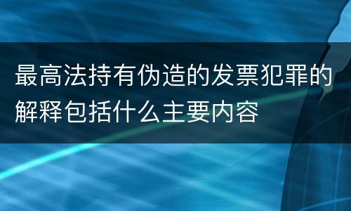 最高法持有伪造的发票犯罪的解释包括什么主要内容