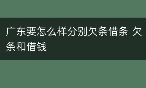 广东要怎么样分别欠条借条 欠条和借钱