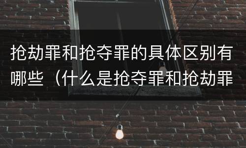 抢劫罪和抢夺罪的具体区别有哪些（什么是抢夺罪和抢劫罪）