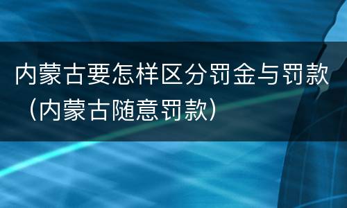 内蒙古要怎样区分罚金与罚款（内蒙古随意罚款）