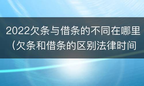 2022欠条与借条的不同在哪里（欠条和借条的区别法律时间多少年）