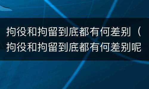 拘役和拘留到底都有何差别（拘役和拘留到底都有何差别呢）