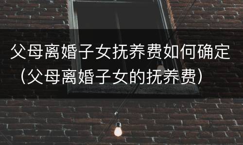 父母离婚子女抚养费如何确定（父母离婚子女的抚养费）