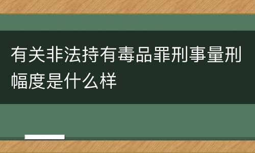 有关非法持有毒品罪刑事量刑幅度是什么样