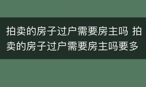 拍卖的房子过户需要房主吗 拍卖的房子过户需要房主吗要多少钱