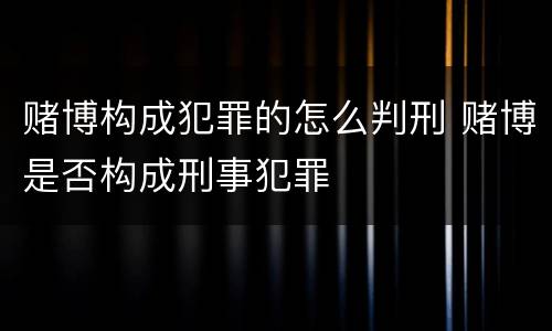 赌博构成犯罪的怎么判刑 赌博是否构成刑事犯罪