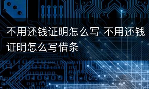 不用还钱证明怎么写 不用还钱证明怎么写借条