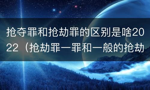 抢夺罪和抢劫罪的区别是啥2022（抢劫罪一罪和一般的抢劫罪）