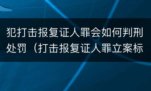 犯打击报复证人罪会如何判刑处罚（打击报复证人罪立案标准）