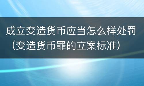 成立变造货币应当怎么样处罚（变造货币罪的立案标准）
