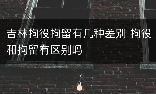 吉林拘役拘留有几种差别 拘役和拘留有区别吗