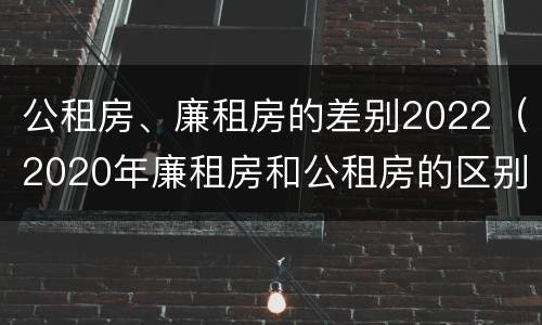 公租房、廉租房的差别2022（2020年廉租房和公租房的区别）