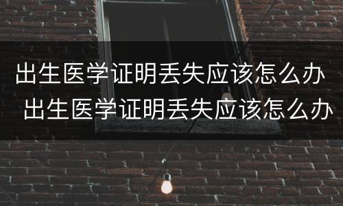 出生医学证明丢失应该怎么办 出生医学证明丢失应该怎么办呢