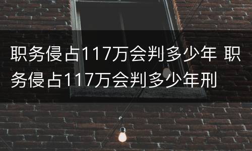 职务侵占117万会判多少年 职务侵占117万会判多少年刑