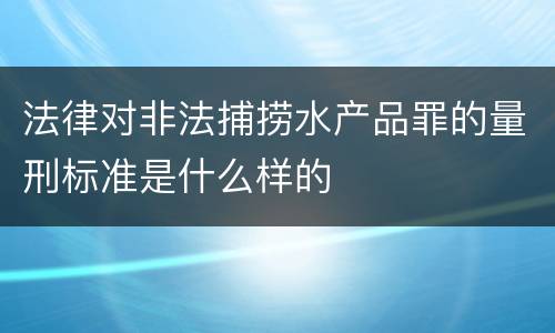 法律对非法捕捞水产品罪的量刑标准是什么样的
