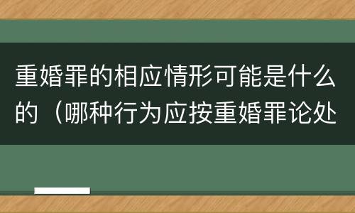重婚罪的相应情形可能是什么的（哪种行为应按重婚罪论处）