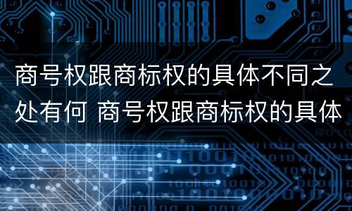 商号权跟商标权的具体不同之处有何 商号权跟商标权的具体不同之处有何意义