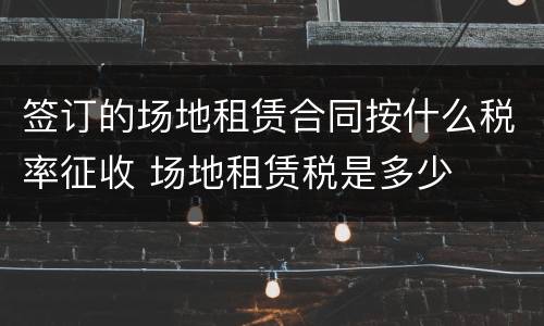 签订的场地租赁合同按什么税率征收 场地租赁税是多少