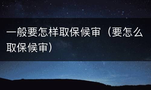 一般要怎样取保候审（要怎么取保候审）