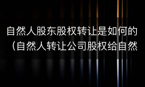 自然人股东股权转让是如何的（自然人转让公司股权给自然人）